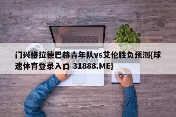 门兴格拉德巴赫青年队vs艾伦胜负预测{球速体育登录入口 31888.ME}