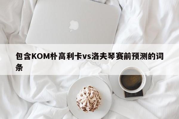 包含KOM朴高利卡vs洛夫琴赛前预测的词条