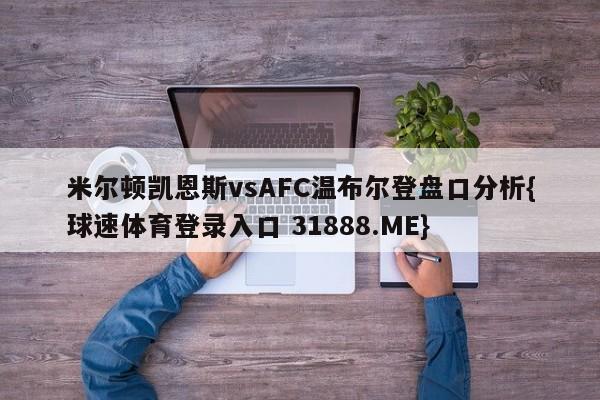 米尔顿凯恩斯vsAFC温布尔登盘口分析{球速体育登录入口 31888.ME}